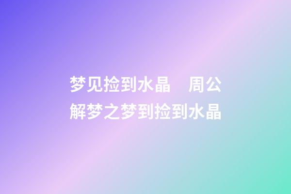 梦见捡到水晶　周公解梦之梦到捡到水晶